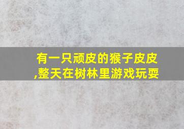 有一只顽皮的猴子皮皮,整天在树林里游戏玩耍