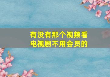 有没有那个视频看电视剧不用会员的