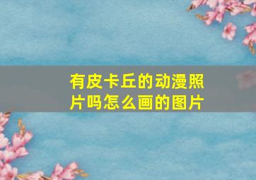 有皮卡丘的动漫照片吗怎么画的图片