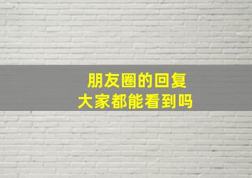 朋友圈的回复大家都能看到吗