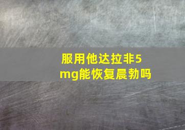 服用他达拉非5mg能恢复晨勃吗