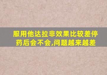 服用他达拉非效果比较差停药后会不会,问题越来越差