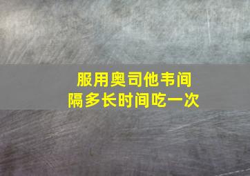 服用奥司他韦间隔多长时间吃一次