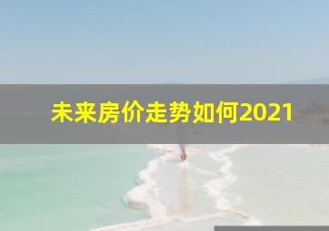 未来房价走势如何2021