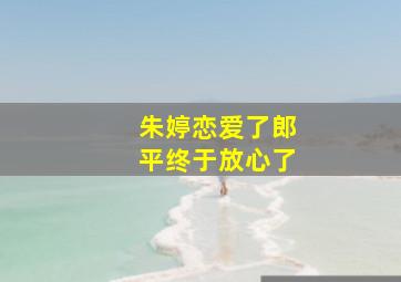 朱婷恋爱了郎平终于放心了