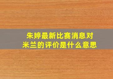 朱婷最新比赛消息对米兰的评价是什么意思