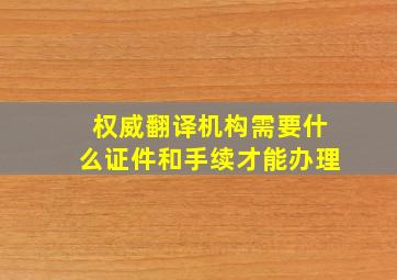 权威翻译机构需要什么证件和手续才能办理