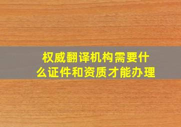 权威翻译机构需要什么证件和资质才能办理