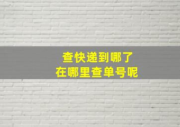 查快递到哪了在哪里查单号呢