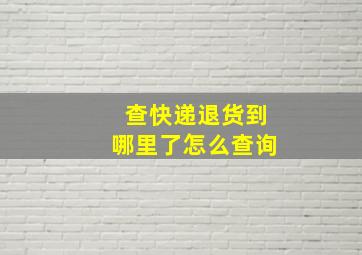 查快递退货到哪里了怎么查询