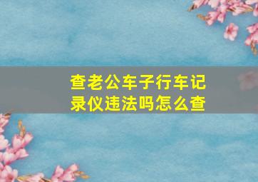 查老公车子行车记录仪违法吗怎么查