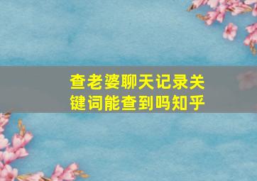 查老婆聊天记录关键词能查到吗知乎