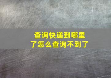 查询快递到哪里了怎么查询不到了