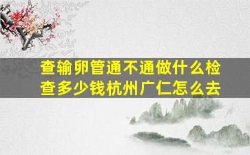 查输卵管通不通做什么检查多少钱杭州广仁怎么去