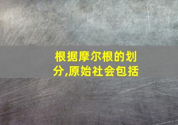 根据摩尔根的划分,原始社会包括