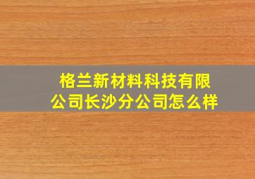 格兰新材料科技有限公司长沙分公司怎么样