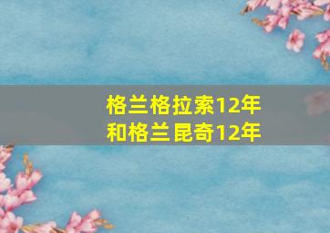 格兰格拉索12年和格兰昆奇12年