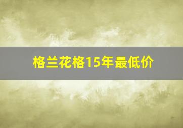 格兰花格15年最低价