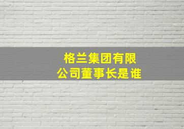 格兰集团有限公司董事长是谁