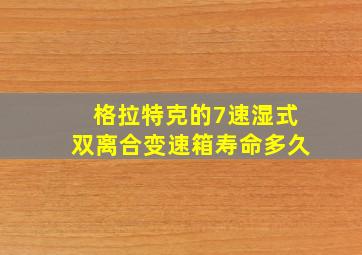 格拉特克的7速湿式双离合变速箱寿命多久