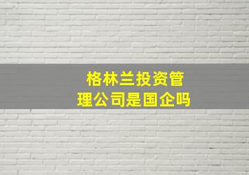 格林兰投资管理公司是国企吗