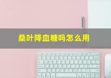 桑叶降血糖吗怎么用