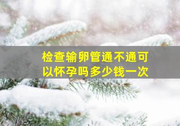 检查输卵管通不通可以怀孕吗多少钱一次