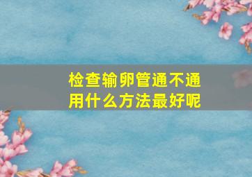 检查输卵管通不通用什么方法最好呢