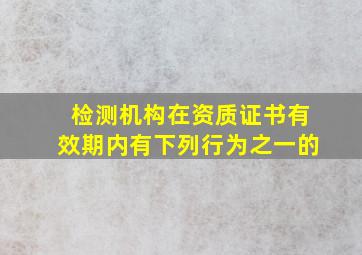 检测机构在资质证书有效期内有下列行为之一的