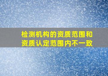 检测机构的资质范围和资质认定范围内不一致