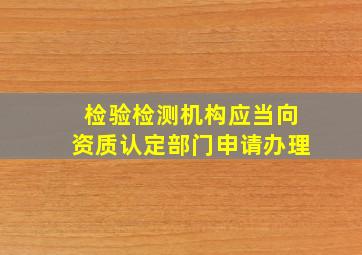 检验检测机构应当向资质认定部门申请办理