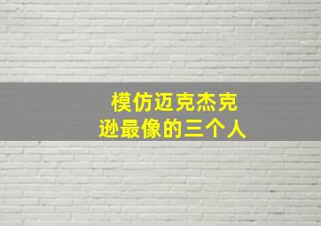 模仿迈克杰克逊最像的三个人