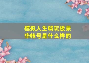 模拟人生畅玩板豪华帐号是什么样的