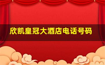 欣凯皇冠大酒店电话号码