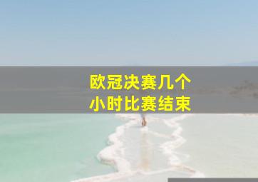 欧冠决赛几个小时比赛结束