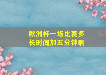 欧洲杯一场比赛多长时间加五分钟啊