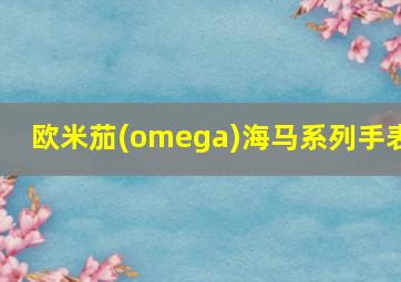 欧米茄(omega)海马系列手表