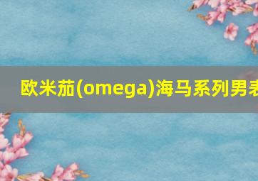 欧米茄(omega)海马系列男表