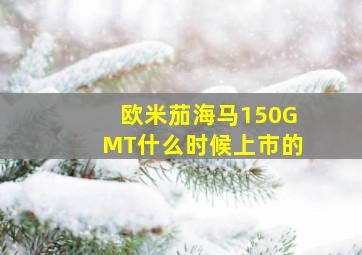 欧米茄海马150GMT什么时候上市的