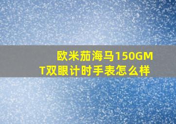 欧米茄海马150GMT双眼计时手表怎么样