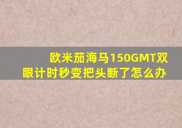 欧米茄海马150GMT双眼计时秒变把头断了怎么办