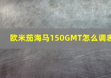 欧米茄海马150GMT怎么调表