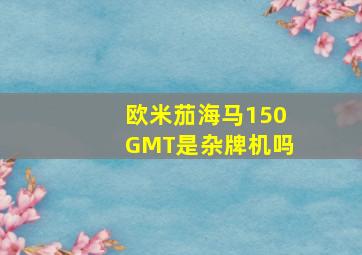 欧米茄海马150GMT是杂牌机吗