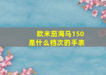 欧米茄海马150是什么档次的手表