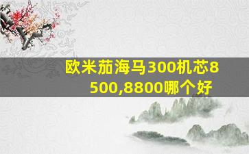 欧米茄海马300机芯8500,8800哪个好