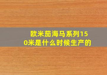 欧米茄海马系列150米是什么时候生产的