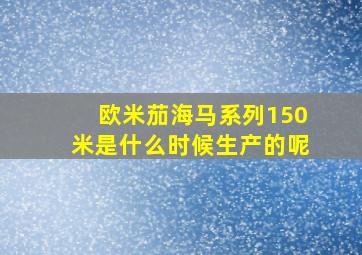 欧米茄海马系列150米是什么时候生产的呢