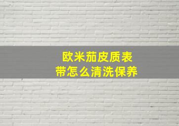 欧米茄皮质表带怎么清洗保养