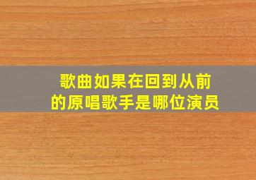 歌曲如果在回到从前的原唱歌手是哪位演员