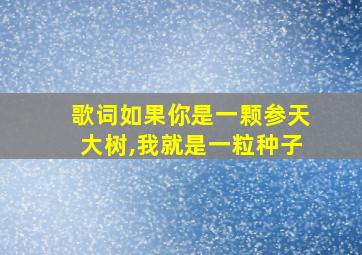 歌词如果你是一颗参天大树,我就是一粒种子